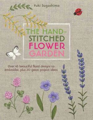 The Hand-Stitched Flower Garden: Over 45 beautiful floral designs to embroider, plus 20 great project ideas by Yuki Sugashima